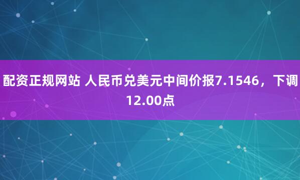 配资正规网站 人民币兑美元中间价报7.1546，下调12.00点