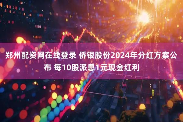 郑州配资网在线登录 侨银股份2024年分红方案公布 每10股派息1元现金红利