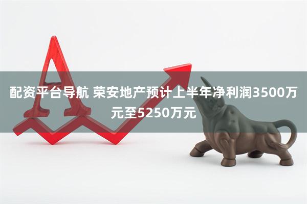 配资平台导航 荣安地产预计上半年净利润3500万元至5250万元