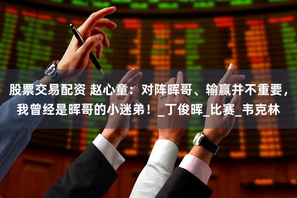 股票交易配资 赵心童：对阵晖哥、输赢并不重要，我曾经是晖哥的小迷弟！_丁俊晖_比赛_韦克林