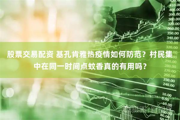 股票交易配资 基孔肯雅热疫情如何防范？村民集中在同一时间点蚊香真的有用吗？