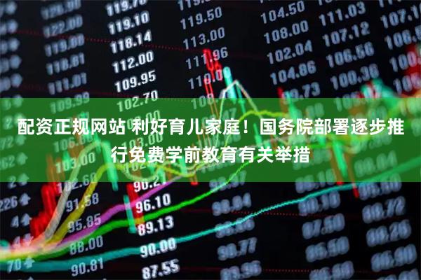 配资正规网站 利好育儿家庭！国务院部署逐步推行免费学前教育有关举措
