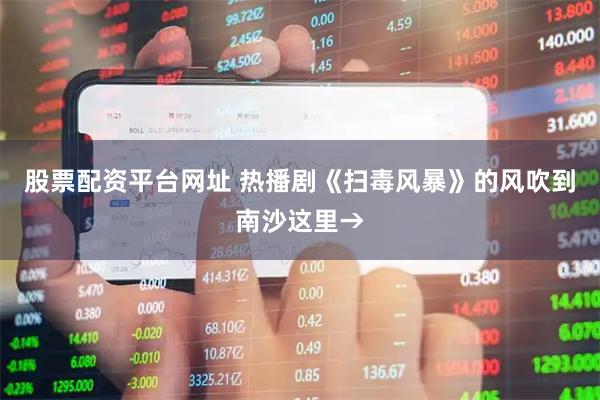 股票配资平台网址 热播剧《扫毒风暴》的风吹到南沙这里→