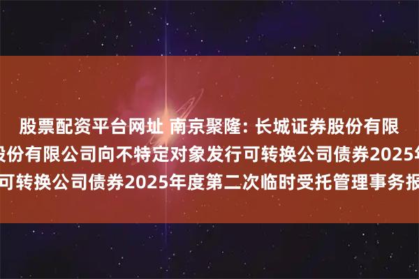 股票配资平台网址 南京聚隆: 长城证券股份有限公司关于南京聚隆科技股份有限公司向不特定对象发行可转换公司债券2025年度第二次临时受托管理事务报告