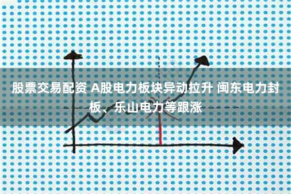 股票交易配资 A股电力板块异动拉升 闽东电力封板、乐山电力等跟涨