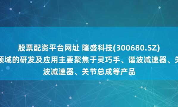 股票配资平台网址 隆盛科技(300680.SZ)：人形机器人领域的研发及应用主要聚焦于灵巧手、谐波减速器、关节总成等产品