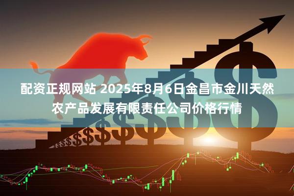 配资正规网站 2025年8月6日金昌市金川天然农产品发展有限责任公司价格行情