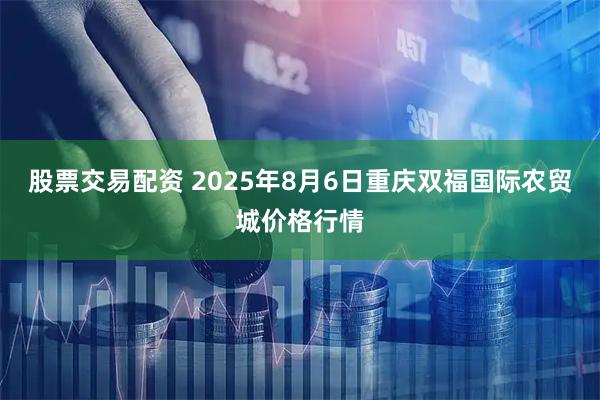 股票交易配资 2025年8月6日重庆双福国际农贸城价格行情