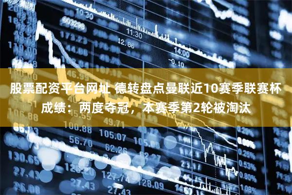 股票配资平台网址 德转盘点曼联近10赛季联赛杯成绩：两度夺冠，本赛季第2轮被淘汰