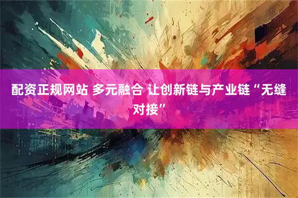 配资正规网站 多元融合 让创新链与产业链“无缝对接”