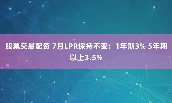 股票交易配资 7月LPR保持不变：1年期3% 5年期以上3.5%