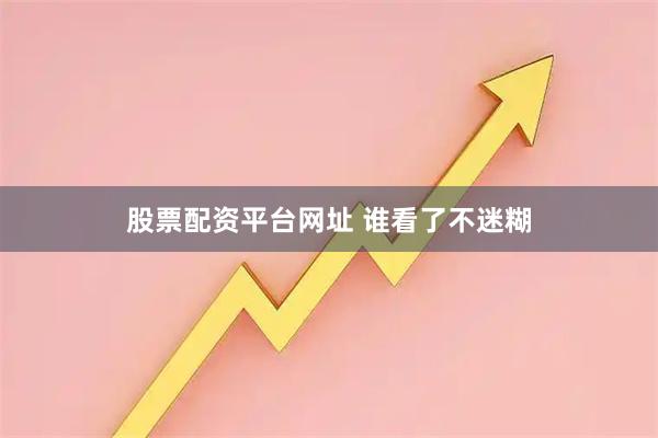 股票配资平台网址 谁看了不迷糊