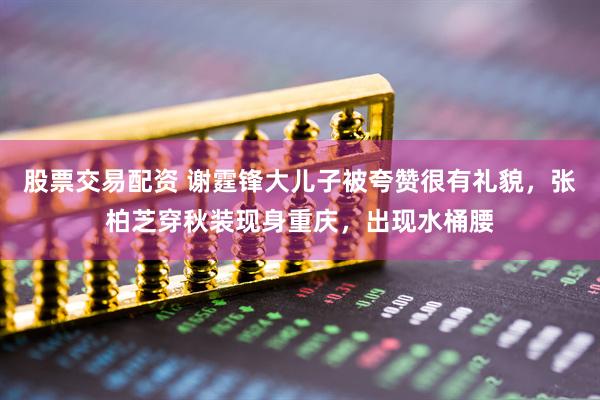 股票交易配资 谢霆锋大儿子被夸赞很有礼貌，张柏芝穿秋装现身重庆，出现水桶腰