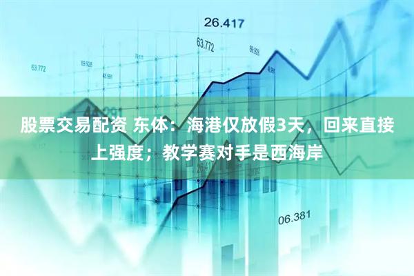 股票交易配资 东体：海港仅放假3天，回来直接上强度；教学赛对手是西海岸