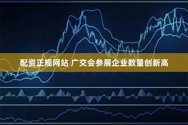 配资正规网站 广交会参展企业数量创新高