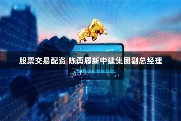 股票交易配资 陈勇履新中建集团副总经理
