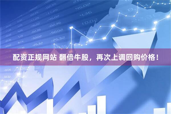配资正规网站 翻倍牛股,再次上调回购价格!