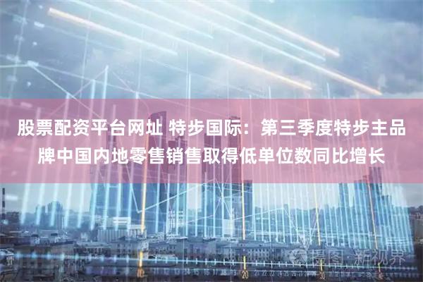 股票配资平台网址 特步国际:第三季度特步主品牌中国内地零售销售取得低单位数同比增长