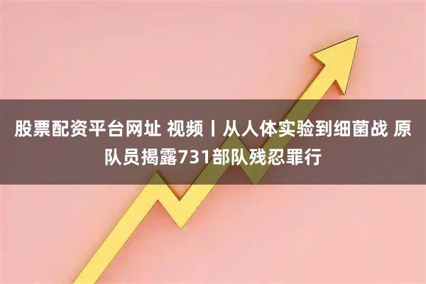 股票配资平台网址 视频丨从人体实验到细菌战 原队员揭露731部队残忍罪行
