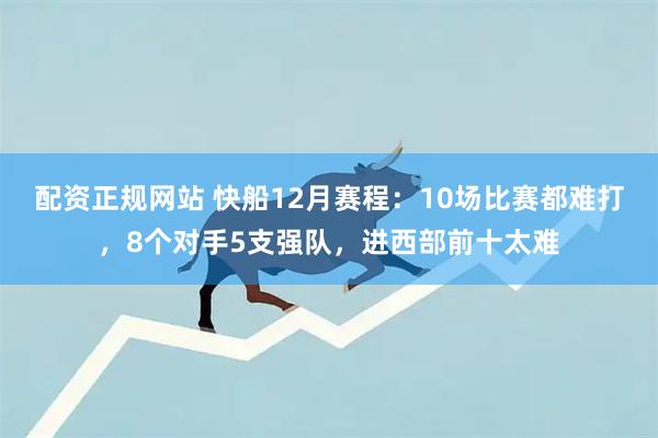 配资正规网站 快船12月赛程：10场比赛都难打，8个对手5支强队，进西部前十太难