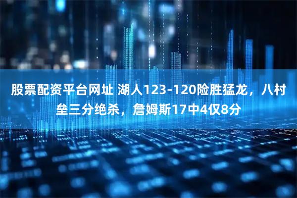股票配资平台网址 湖人123-120险胜猛龙，八村垒三分绝杀，詹姆斯17中4仅8分