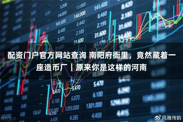 配资门户官方网站查询 南阳府衙里,竟然藏着一座造币厂|原来你是这样的河南