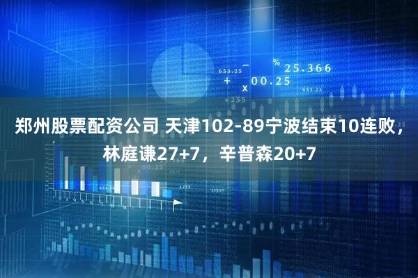 郑州股票配资公司 天津102-89宁波结束10连败，林庭谦27+7，辛普森20+7