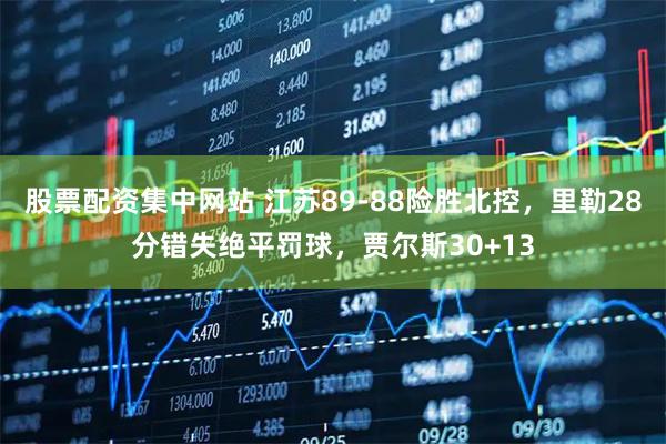 股票配资集中网站 江苏89-88险胜北控，里勒28分错失绝平罚球，贾尔斯30+13