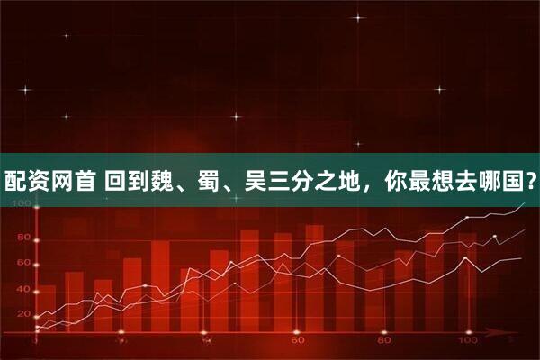 配资网首 回到魏、蜀、吴三分之地，你最想去哪国？