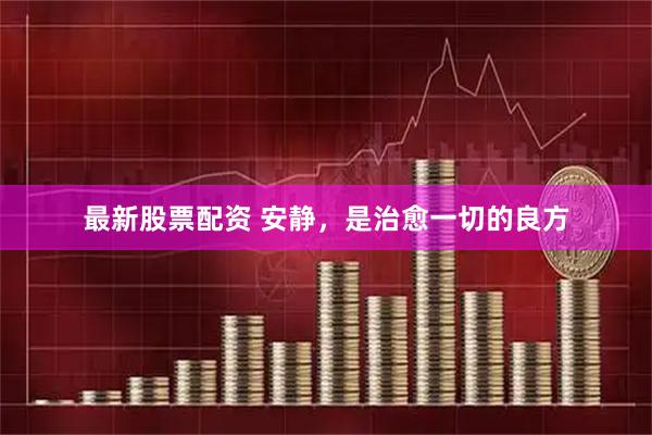 最新股票配资 安静，是治愈一切的良方