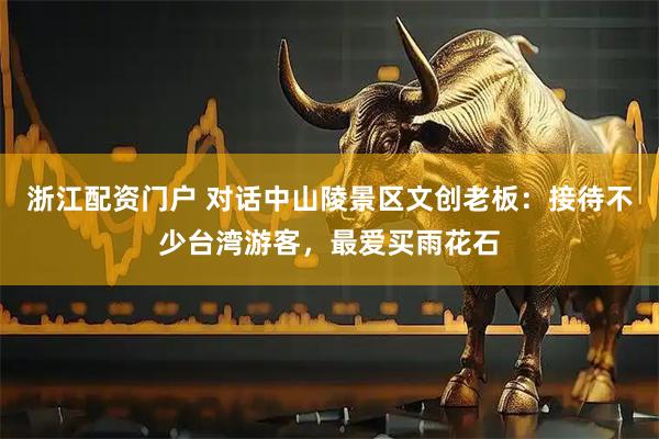 浙江配资门户 对话中山陵景区文创老板：接待不少台湾游客，最爱买雨花石
