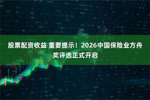 股票配资收益 重要提示！2026中国保险业方舟奖评选正式开启