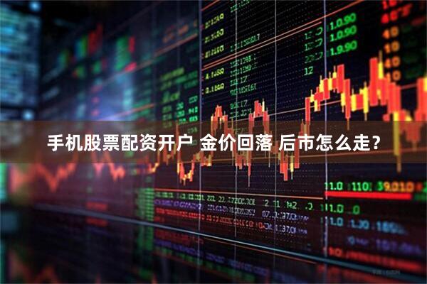 手机股票配资开户 金价回落 后市怎么走？
