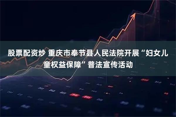 股票配资炒 重庆市奉节县人民法院开展“妇女儿童权益保障”普法宣传活动