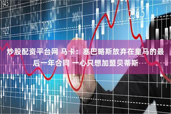 炒股配资平台网 马卡：塞巴略斯放弃在皇马的最后一年合同 一心只想加盟贝蒂斯