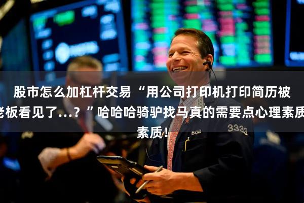 股市怎么加杠杆交易 “用公司打印机打印简历被老板看见了…？”哈哈哈骑驴找马真的需要点心理素质！
