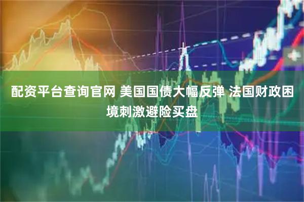 配资平台查询官网 美国国债大幅反弹 法国财政困境刺激避险买盘