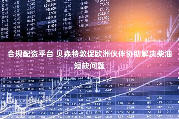 合规配资平台 贝森特敦促欧洲伙伴协助解决柴油短缺问题