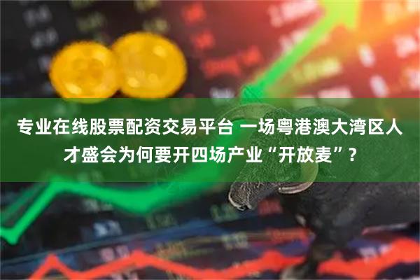 专业在线股票配资交易平台 一场粤港澳大湾区人才盛会为何要开四场产业“开放麦”？