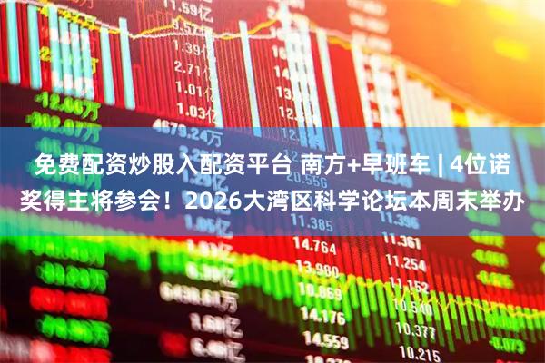 免费配资炒股入配资平台 南方+早班车 | 4位诺奖得主将参会!2026大湾区科学论坛本周末举办